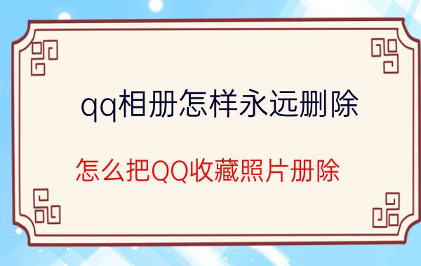 qq相册怎样永远删除 怎么把QQ收藏照片册除？